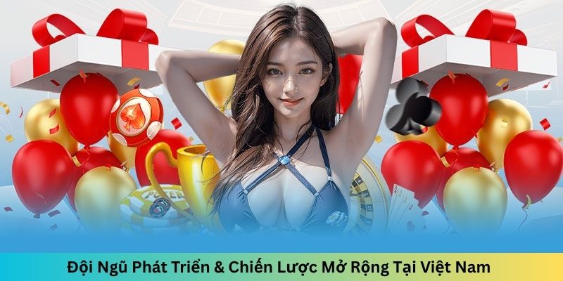Đội Ngũ Phát Triển & Chiến Lược Mở Rộng Tại Việt Nam