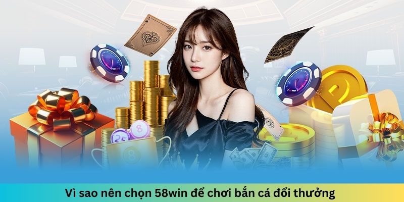 Vì sao nên chọn 58win để chơi bắn cá đổi thưởng